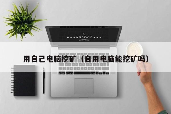 用自己电脑挖矿(自用电脑能挖矿吗)
