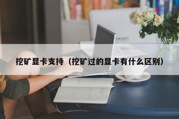 挖矿显卡支持(挖矿过的显卡有什么区别)