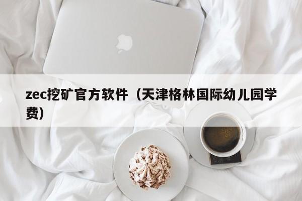 zec挖矿官方软件(天津格林国际幼儿园学费)