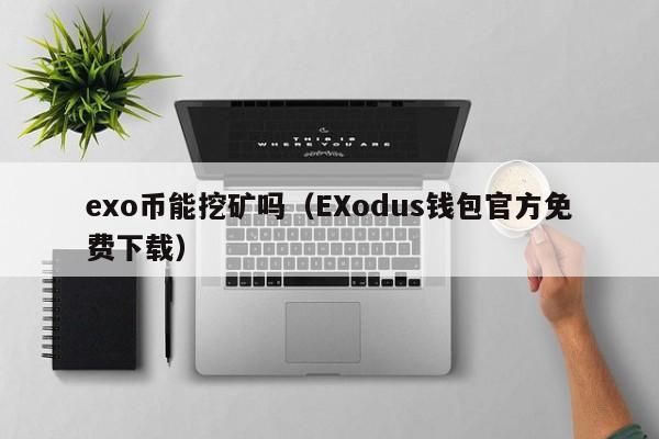 exo币能挖矿吗(EXodus钱包官方免费下载)
