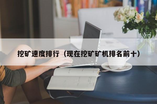 挖矿速度排行(现在挖矿矿机排名前十)