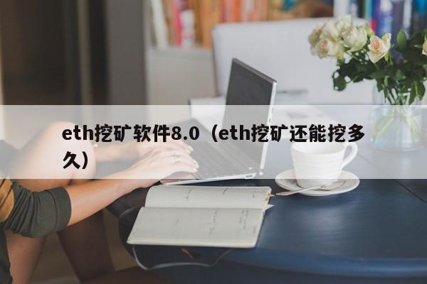 eth挖矿软件8.0(eth挖矿还能挖多久)