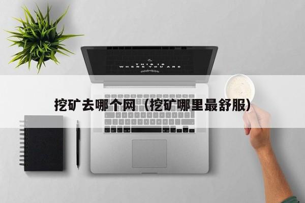 挖矿去哪个网(挖矿哪里最舒服)