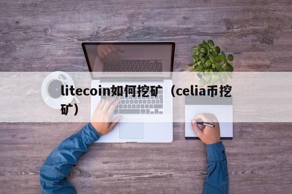 litecoin如何挖矿(celia币挖矿)