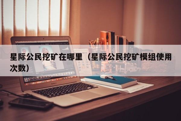 星际公民挖矿在哪里(星际公民挖矿模组使用次数)