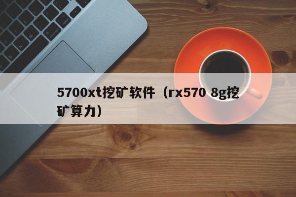 5700xt挖矿软件(rx570 8g挖矿算力)