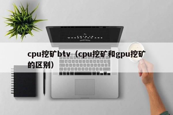 cpu挖矿btv(cpu挖矿和gpu挖矿的区别)