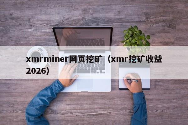 xmrminer网页挖矿(xmr挖矿收益2026)