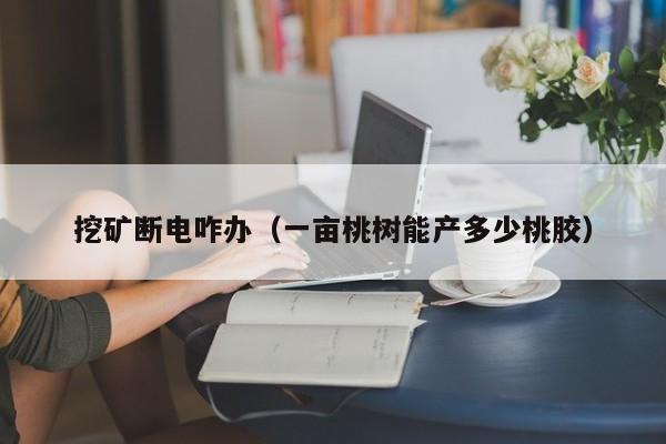 挖矿断电咋办(一亩桃树能产多少桃胶)