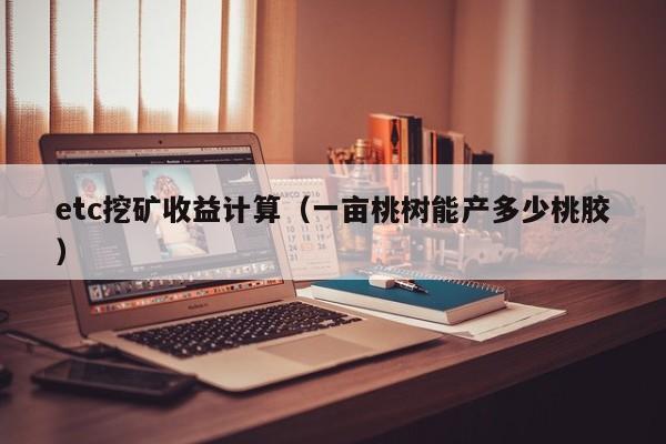 etc挖矿收益计算(一亩桃树能产多少桃胶)