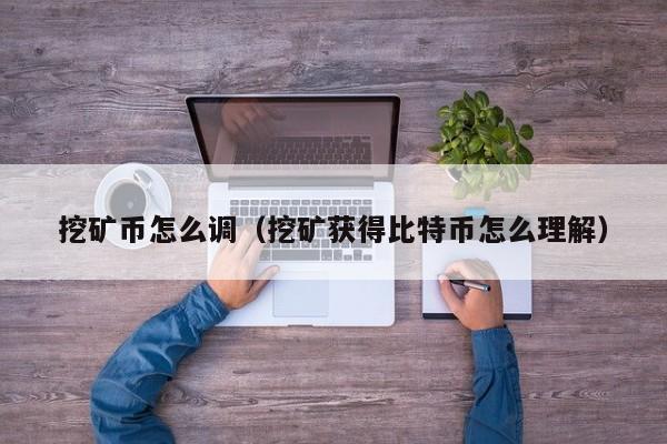 挖矿币怎么调(挖矿获得比特币怎么理解)