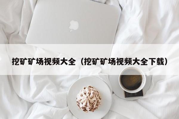 挖矿矿场视频大全(挖矿矿场视频大全下载)